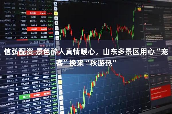 信弘配資 景色醉人真情暖心，山東多景區用心“寵客”換來“秋游熱”
