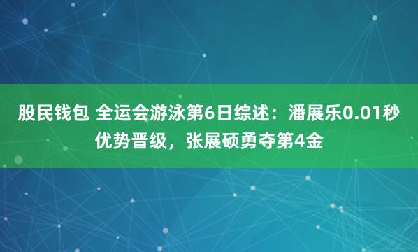 股民錢包 全運會游泳第6日綜述：潘展樂0.01秒優勢晉級，張展碩勇奪第4金