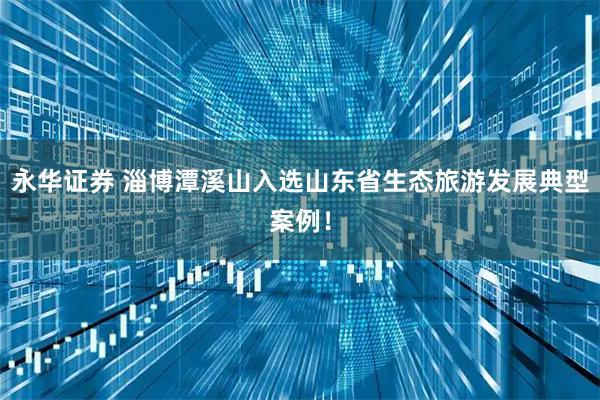 永華證券 淄博潭溪山入選山東省生態(tài)旅游發(fā)展典型案例！