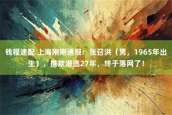 錢程速配 上海剛剛通報：張召洪（男，1965年出生），攜款潛逃27年，終于落網了！