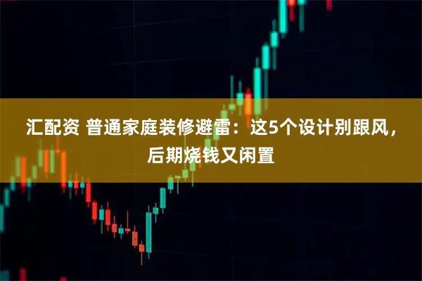 匯配資 普通家庭裝修避雷：這5個設計別跟風，后期燒錢又閑置