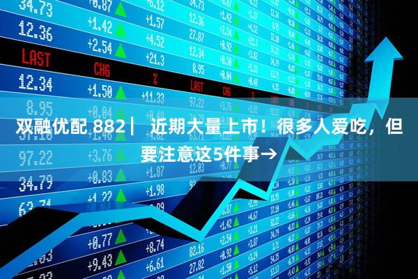 雙融優配 882 ▏近期大量上市！很多人愛吃，但要注意這5件事→