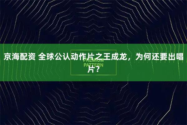 京海配資 全球公認動作片之王成龍，為何還要出唱片？