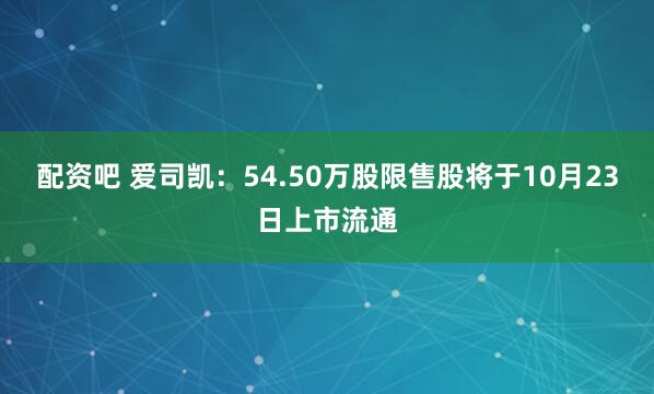 配資吧 愛司凱：54.50萬股限售股將于10月23日上市流通