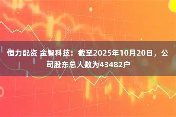 恒力配資 金智科技：截至2025年10月20日，公司股東總人數為43482戶