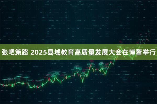 張吧策路 2025縣域教育高質量發展大會在博鰲舉行