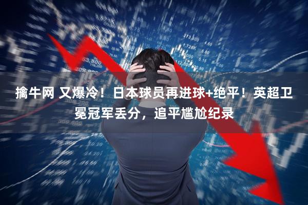 擒牛網 又爆冷！日本球員再進球+絕平！英超衛冕冠軍丟分，追平尷尬紀錄