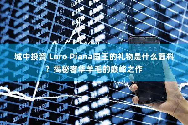 城中投資 Loro Piana國王的禮物是什么面料？揭秘奢華羊毛的巔峰之作