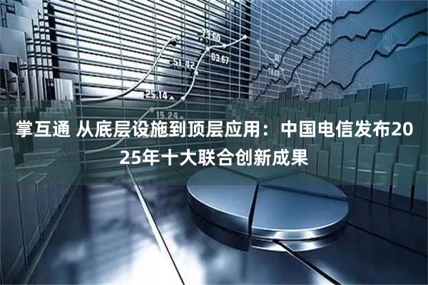 掌互通 從底層設施到頂層應用:中國電信發布2025年十大聯合創新成果