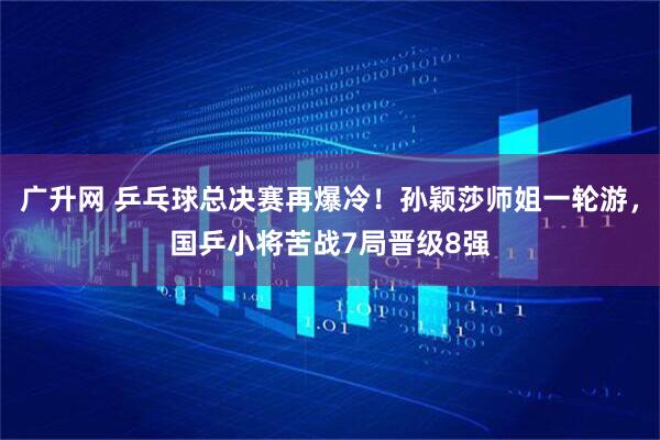 廣升網(wǎng) 乒乓球總決賽再爆冷！孫穎莎師姐一輪游，國(guó)乒小將苦戰(zhàn)7局晉級(jí)8強(qiáng)