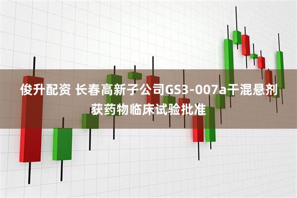 俊升配資 長春高新子公司GS3-007a干混懸劑獲藥物臨床試驗批準