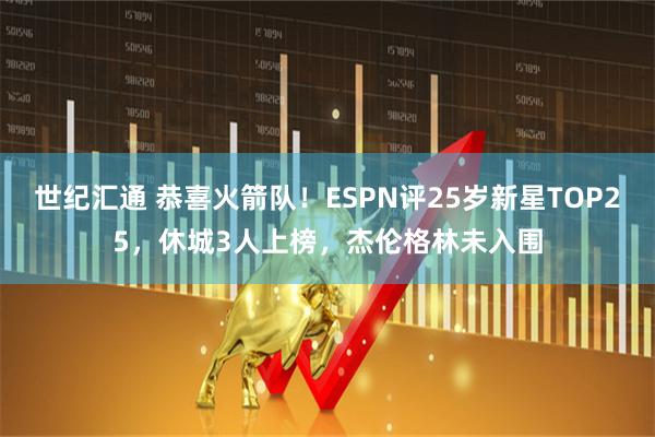 世紀(jì)匯通 恭喜火箭隊(duì)！ESPN評(píng)25歲新星TOP25，休城3人上榜，杰倫格林未入圍