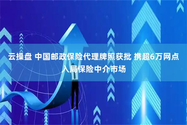 云操盤 中國郵政保險代理牌照獲批 攜超6萬網點入局保險中介市場
