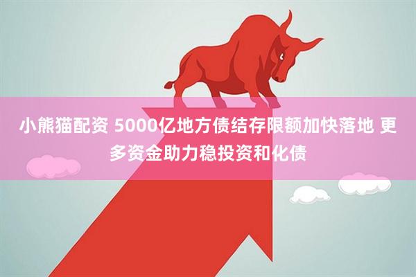 小熊貓配資 5000億地方債結(jié)存限額加快落地 更多資金助力穩(wěn)投資和化債