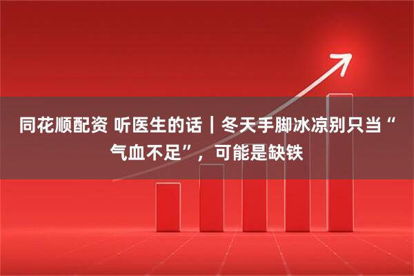 同花順配資 聽醫(yī)生的話｜冬天手腳冰涼別只當(dāng)“氣血不足”，可能是缺鐵